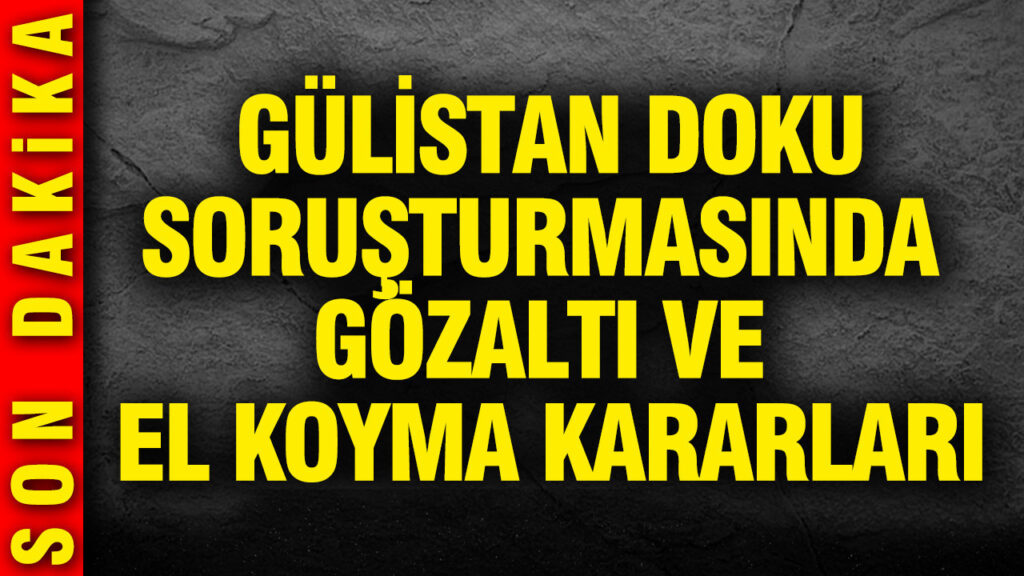 gulistan-doku-sorusturmasinda-gozalti-ve-el-koyma-kararlari-E6Ynma23